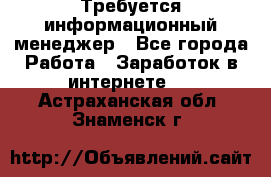 Требуется информационный менеджер - Все города Работа » Заработок в интернете   . Астраханская обл.,Знаменск г.